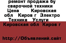 ремонт продажа бу сварочной техники › Цена ­ 1 - Кировская обл., Киров г. Электро-Техника » Услуги   . Кировская обл.,Киров г.